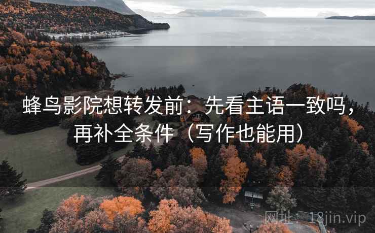 蜂鸟影院想转发前：先看主语一致吗，再补全条件（写作也能用）
