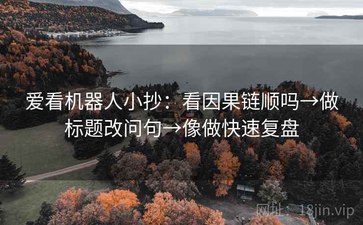爱看机器人小抄：看因果链顺吗→做标题改问句→像做快速复盘
