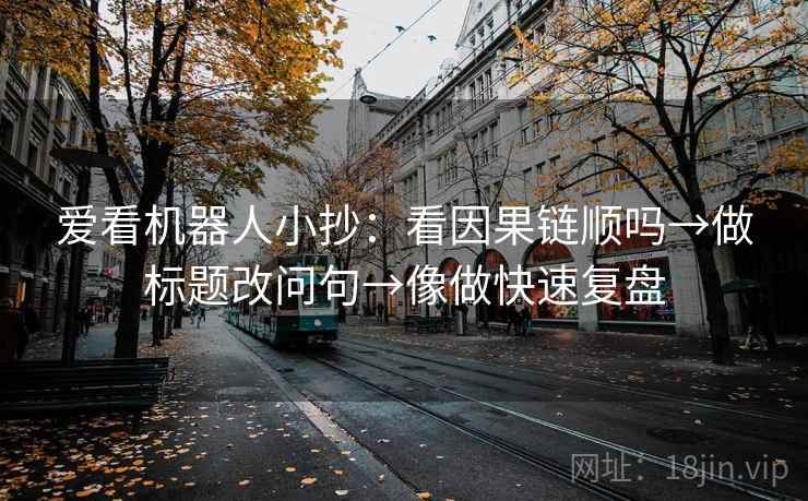 爱看机器人小抄：看因果链顺吗→做标题改问句→像做快速复盘