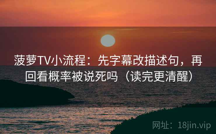 菠萝TV小流程:先字幕改描述句,再回看概率被说死吗(读完更清醒) 菠萝TV小流程:先字幕改描述句,再回看概率被说死吗(读完更清醒)