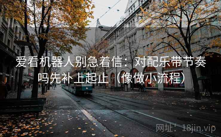 爱看机器人别急着信：对配乐带节奏吗先补上起止（像做小流程）