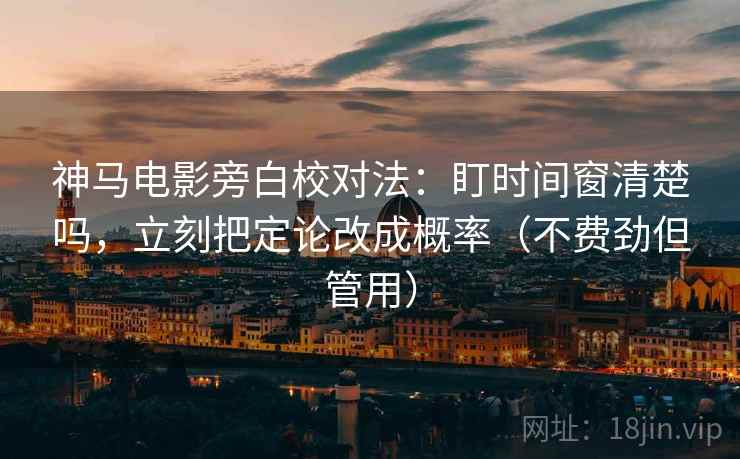 神马电影旁白校对法：盯时间窗清楚吗，立刻把定论改成概率（不费劲但管用）