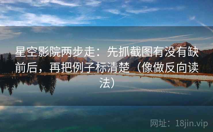 星空影院两步走：先抓截图有没有缺前后，再把例子标清楚（像做反向读法）