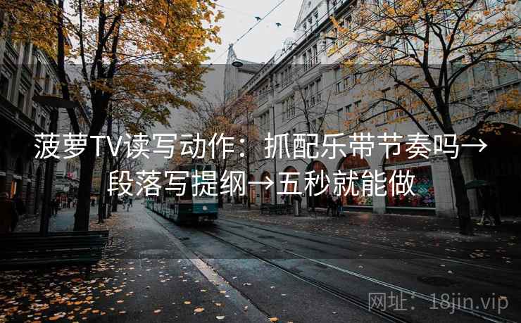 菠萝TV读写动作：抓配乐带节奏吗→段落写提纲→五秒就能做