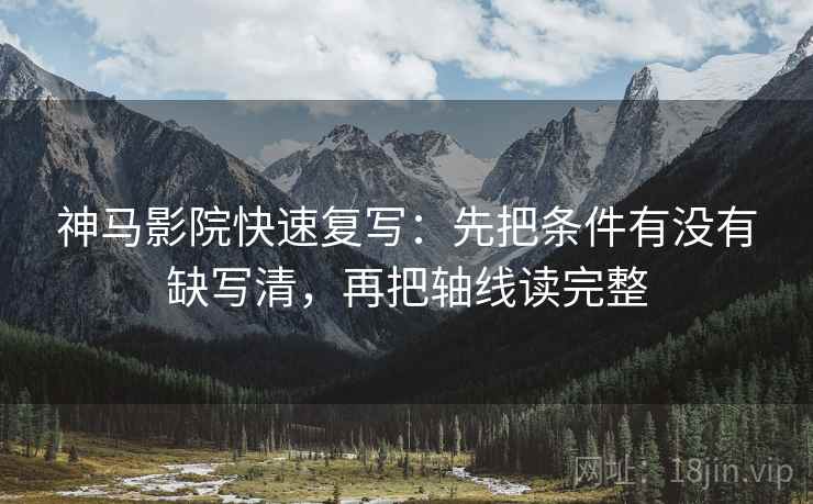 神马影院快速复写：先把条件有没有缺写清，再把轴线读完整