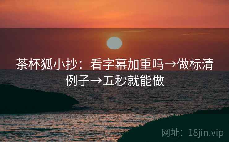 茶杯狐小抄：看字幕加重吗→做标清例子→五秒就能做