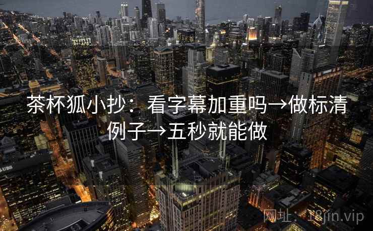 茶杯狐小抄：看字幕加重吗→做标清例子→五秒就能做