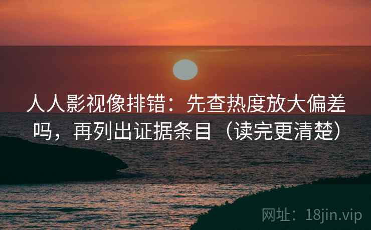 人人影视像排错：先查热度放大偏差吗，再列出证据条目（读完更清楚）