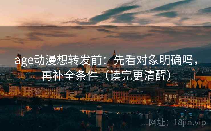 age动漫想转发前：先看对象明确吗，再补全条件（读完更清醒）