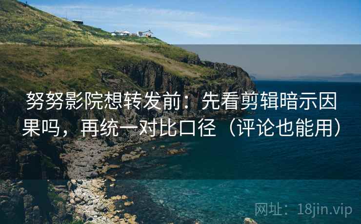 努努影院想转发前：先看剪辑暗示因果吗，再统一对比口径（评论也能用）