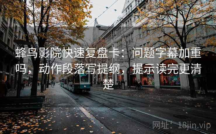 蜂鸟影院快速复盘卡：问题字幕加重吗，动作段落写提纲，提示读完更清楚
