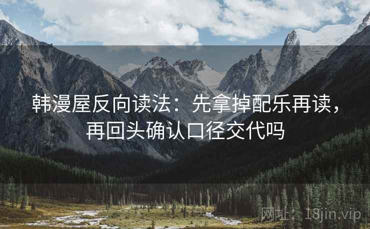 韩漫屋反向读法：先拿掉配乐再读，再回头确认口径交代吗