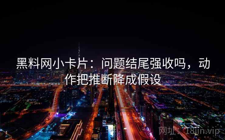 黑料网小卡片：问题结尾强收吗，动作把推断降成假设