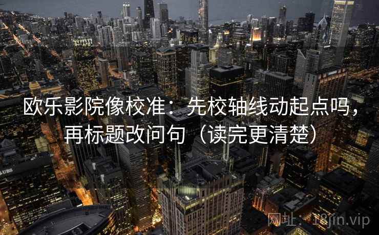 欧乐影院像校准：先校轴线动起点吗，再标题改问句（读完更清楚）