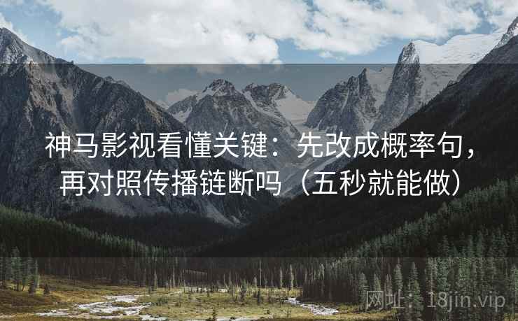 神马影视看懂关键：先改成概率句，再对照传播链断吗（五秒就能做）