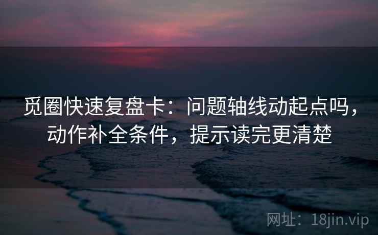 觅圈快速复盘卡：问题轴线动起点吗，动作补全条件，提示读完更清楚