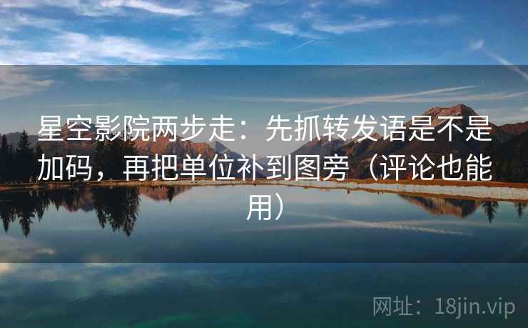 星空影院两步走：先抓转发语是不是加码，再把单位补到图旁（评论也能用）