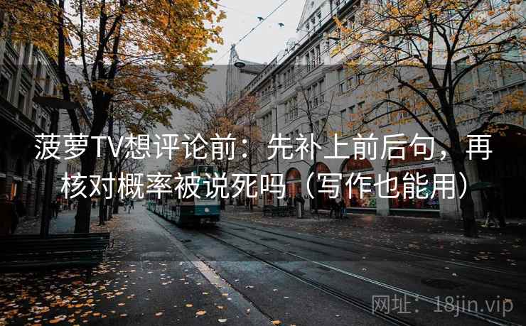 菠萝TV想评论前：先补上前后句，再核对概率被说死吗（写作也能用）