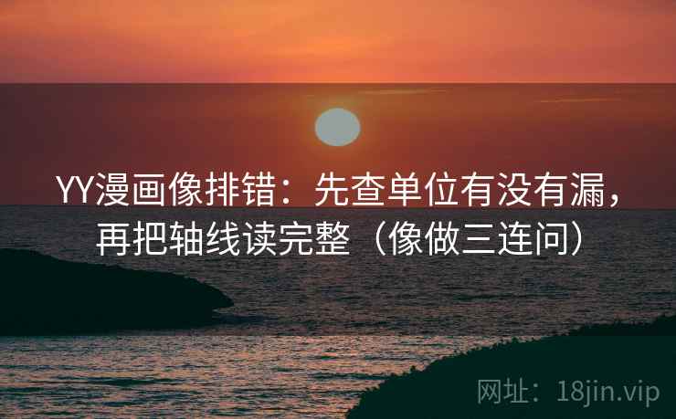 YY漫画像排错：先查单位有没有漏，再把轴线读完整（像做三连问）