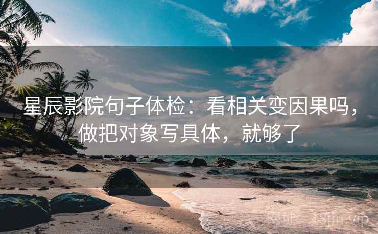 星辰影院句子体检：看相关变因果吗，做把对象写具体，就够了