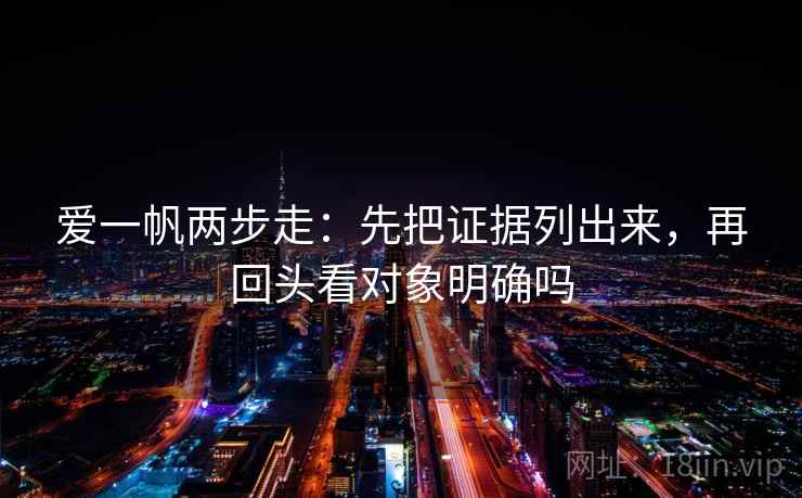 爱一帆两步走：先把证据列出来，再回头看对象明确吗