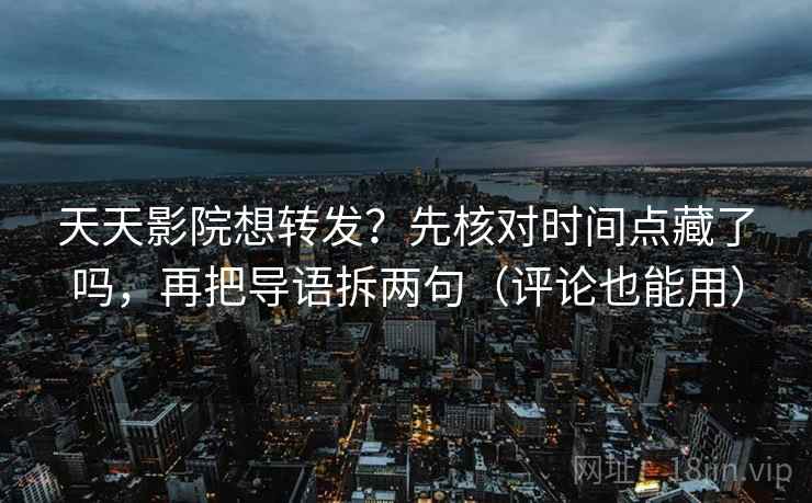 天天影院想转发？先核对时间点藏了吗，再把导语拆两句（评论也能用）
