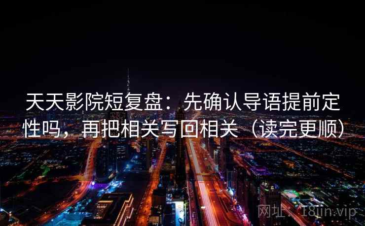 天天影院短复盘：先确认导语提前定性吗，再把相关写回相关（读完更顺）