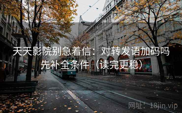 天天影院别急着信：对转发语加码吗先补全条件（读完更稳）