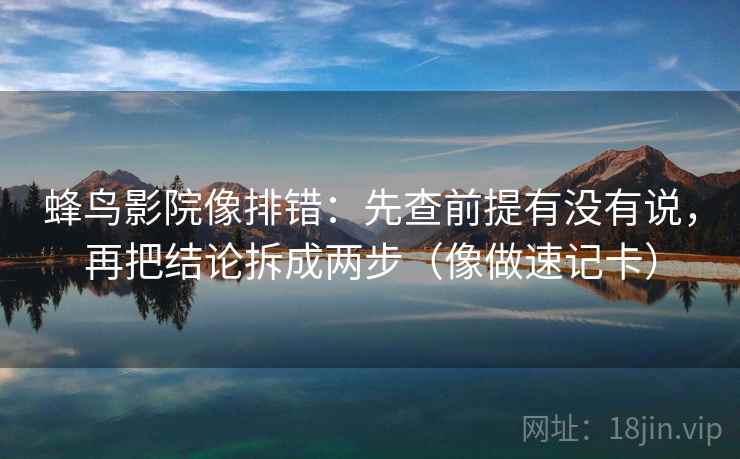 蜂鸟影院像排错：先查前提有没有说，再把结论拆成两步（像做速记卡）