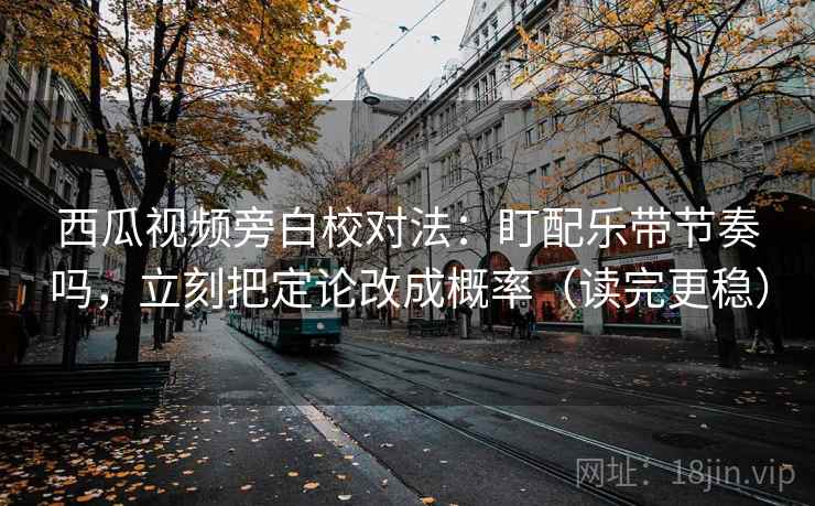 西瓜视频旁白校对法：盯配乐带节奏吗，立刻把定论改成概率（读完更稳）