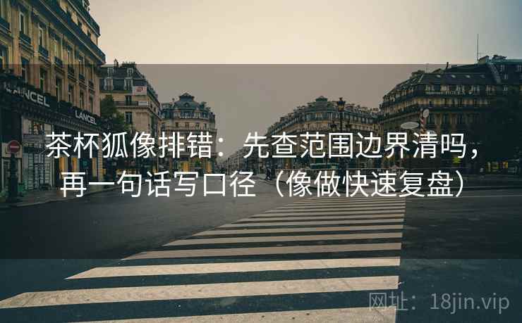 茶杯狐像排错：先查范围边界清吗，再一句话写口径（像做快速复盘）