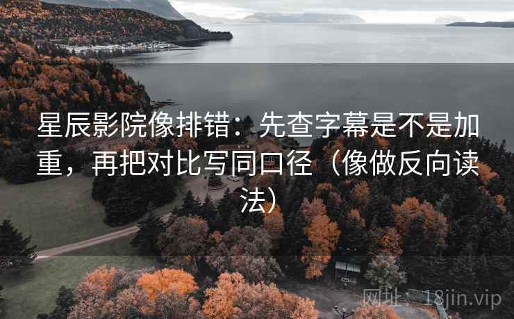 星辰影院像排错：先查字幕是不是加重，再把对比写同口径（像做反向读法）