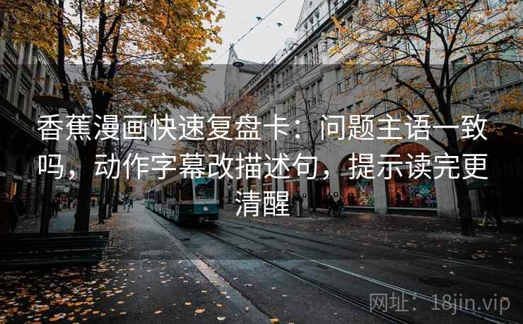 香蕉漫画快速复盘卡：问题主语一致吗，动作字幕改描述句，提示读完更清醒