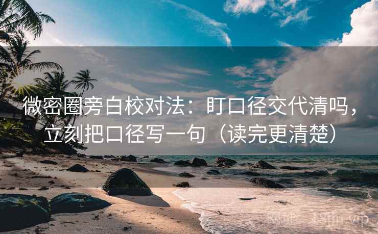 微密圈旁白校对法：盯口径交代清吗，立刻把口径写一句（读完更清楚）