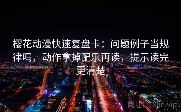 樱花动漫快速复盘卡：问题例子当规律吗，动作拿掉配乐再读，提示读完更清楚