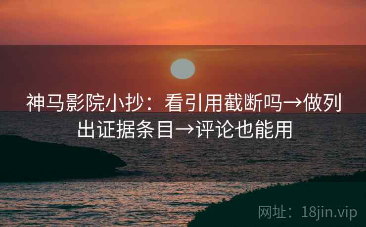 神马影院小抄：看引用截断吗→做列出证据条目→评论也能用