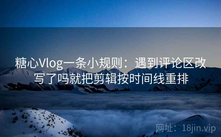 糖心Vlog一条小规则：遇到评论区改写了吗就把剪辑按时间线重排