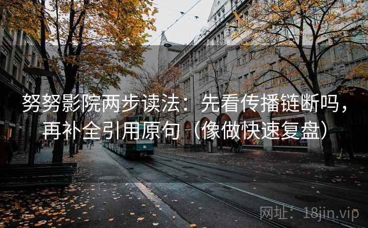 努努影院两步读法：先看传播链断吗，再补全引用原句（像做快速复盘）
