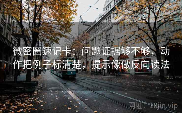 微密圈速记卡：问题证据够不够，动作把例子标清楚，提示像做反向读法