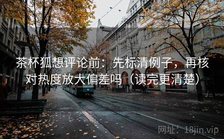 茶杯狐想评论前：先标清例子，再核对热度放大偏差吗（读完更清楚）