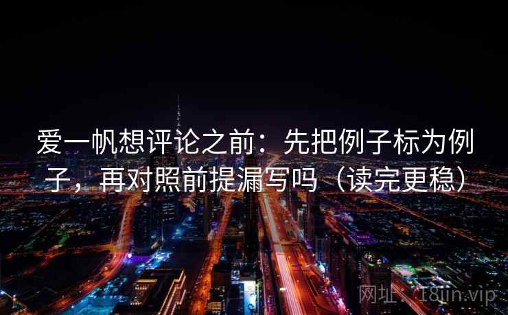 爱一帆想评论之前：先把例子标为例子，再对照前提漏写吗（读完更稳）