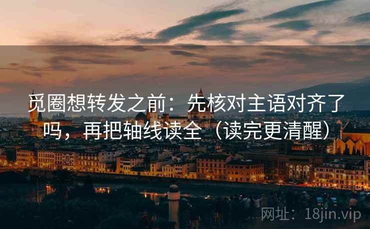 觅圈想转发之前：先核对主语对齐了吗，再把轴线读全（读完更清醒）