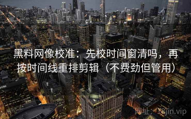 黑料网像校准：先校时间窗清吗，再按时间线重排剪辑（不费劲但管用）