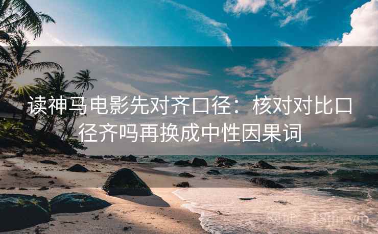 读神马电影先对齐口径：核对对比口径齐吗再换成中性因果词