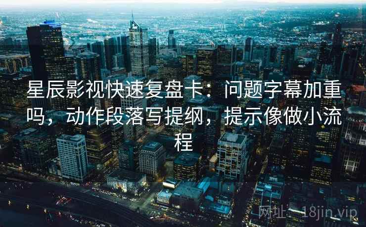 星辰影视快速复盘卡：问题字幕加重吗，动作段落写提纲，提示像做小流程