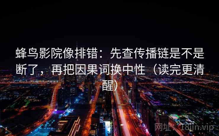 蜂鸟影院像排错：先查传播链是不是断了，再把因果词换中性（读完更清醒）