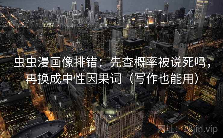 虫虫漫画像排错：先查概率被说死吗，再换成中性因果词（写作也能用）