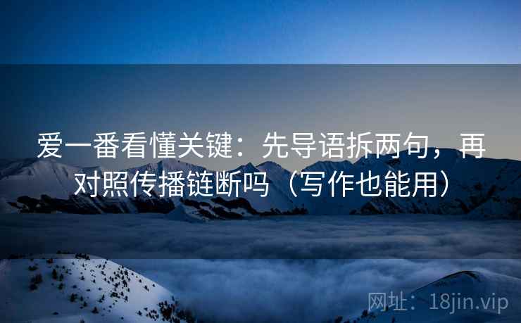 爱一番看懂关键：先导语拆两句，再对照传播链断吗（写作也能用）