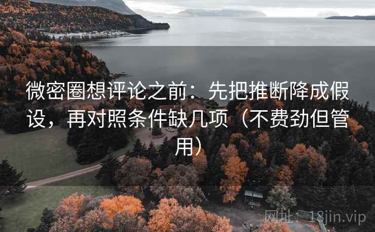 微密圈想评论之前：先把推断降成假设，再对照条件缺几项（不费劲但管用）