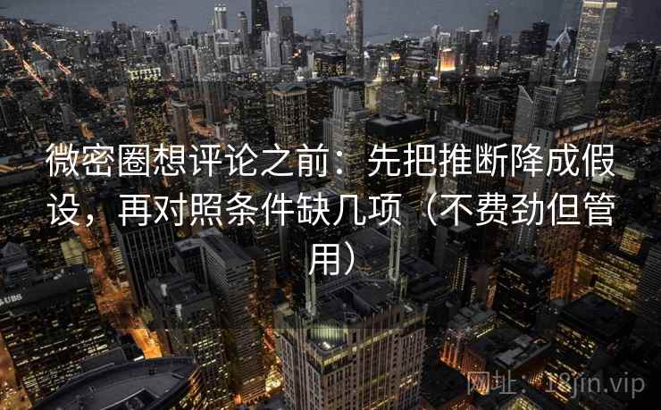 微密圈想评论之前：先把推断降成假设，再对照条件缺几项（不费劲但管用）